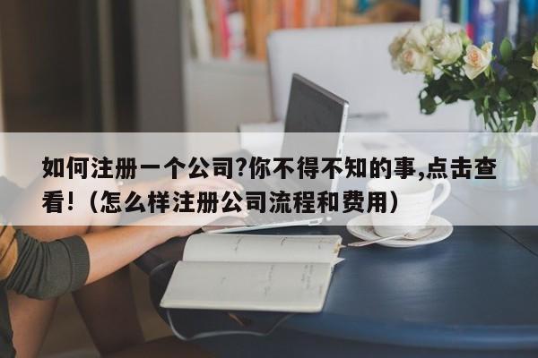 如何注册一个公司?你不得不知的事,点击查看!（怎么样注册公司流程和费用）