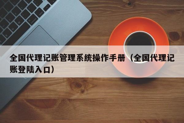 全国代理记账管理系统操作手册（全国代理记账登陆入口）
