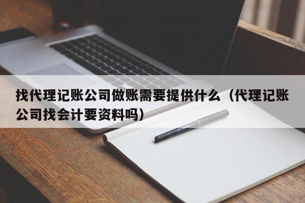 找代理记账公司做账需要提供什么（代理记账公司找会计要资料吗）