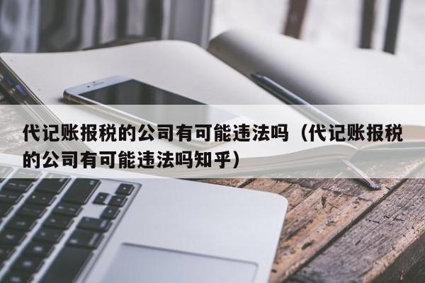 代记账报税的公司有可能违法吗（代记账报税的公司有可能违法吗知乎）