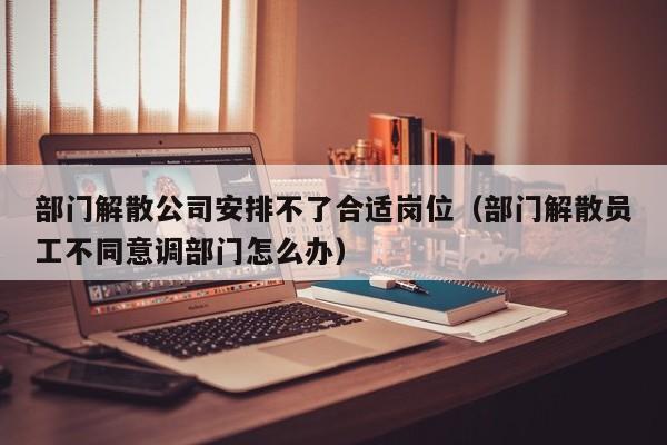 部门解散公司安排不了合适岗位（部门解散员工不同意调部门怎么办）