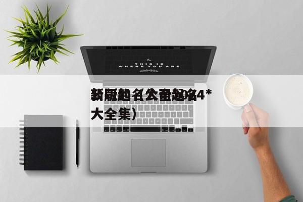 公司起名大全2024*
新版的(公司起名大全集)