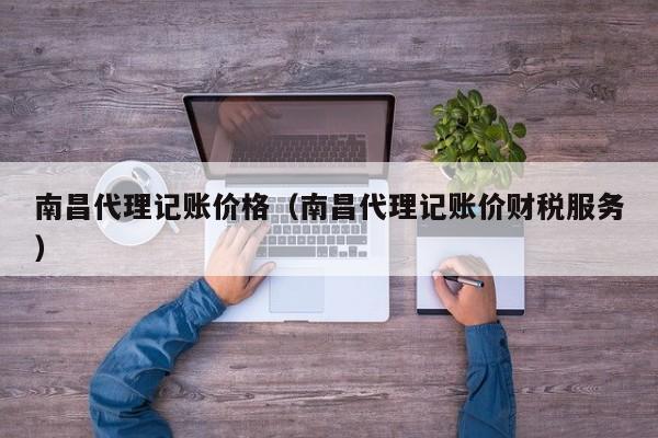 南昌代理记账价格（南昌代理记账价财税服务）