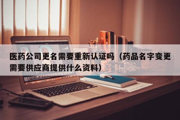 医药公司更名需要重新认证吗（药品名字变更需要供应商提供什么资料）