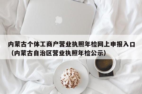 内蒙古个体工商户营业执照年检网上申报入口（内蒙古自治区营业执照年检公示）