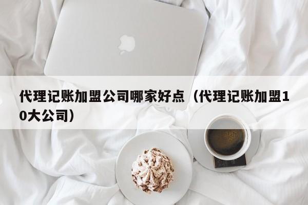 代理记账加盟公司哪家好点（代理记账加盟10大公司）