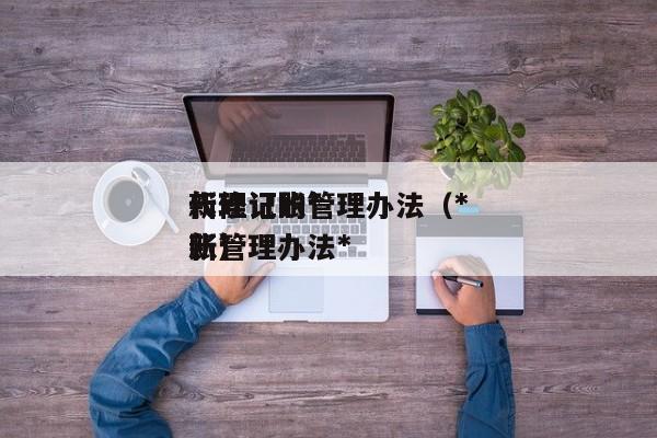 新修订的*代理记账管理办法（*代理记账管理办法*新）