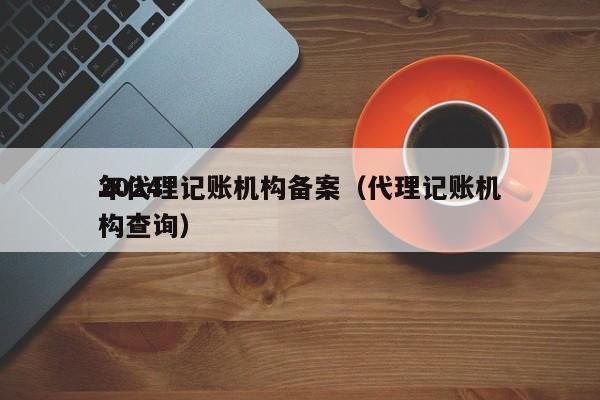 2024年代理记账机构备案（代理记账机构查询）