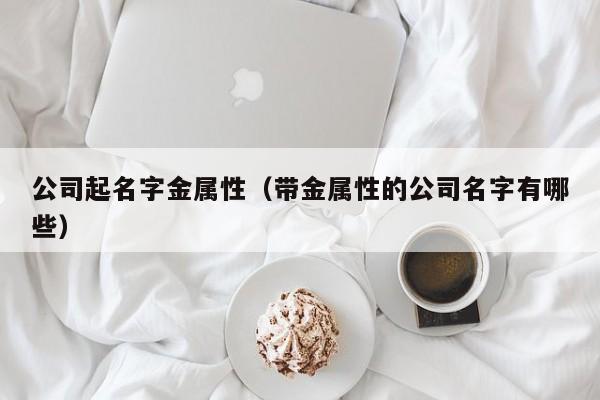 公司起名字金属性（带金属性的公司名字有哪些）