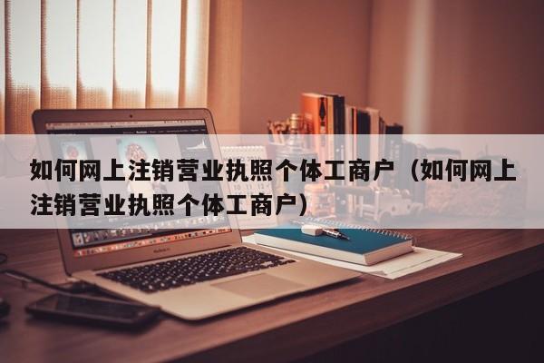 如何网上注销营业执照个体工商户（如何网上注销营业执照个体工商户）