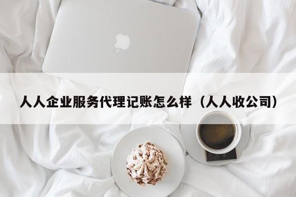 人人企业服务代理记账怎么样（人人收公司）