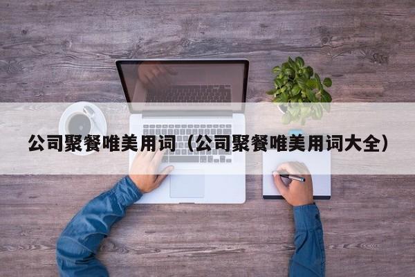 公司聚餐唯美用词（公司聚餐唯美用词大全）