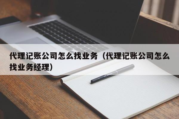 代理记账公司怎么找业务（代理记账公司怎么找业务经理）
