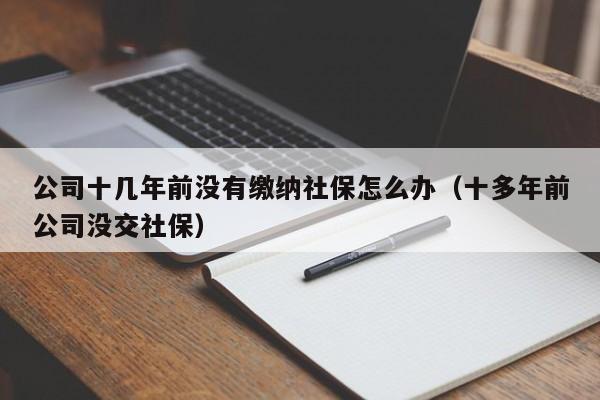 公司十几年前没有缴纳社保怎么办（十多年前公司没交社保）
