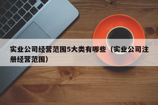 实业公司经营范围5大类有哪些（实业公司注册经营范围）