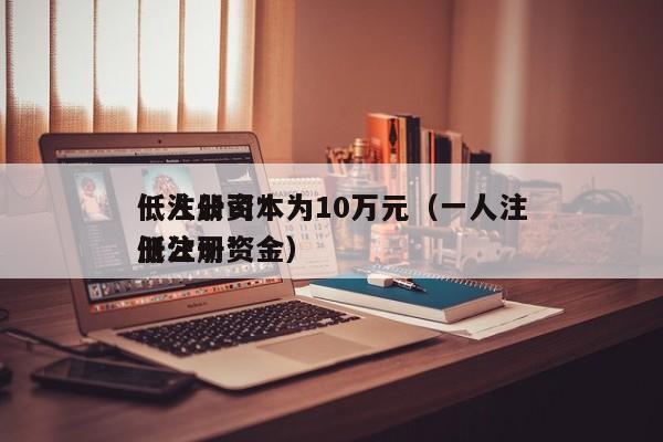 一人公司*低注册资本为10万元（一人注册公司*低注册资金）