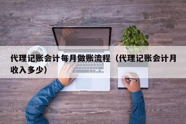 代理记账会计每月做账流程(代理记账会计月收入多少)