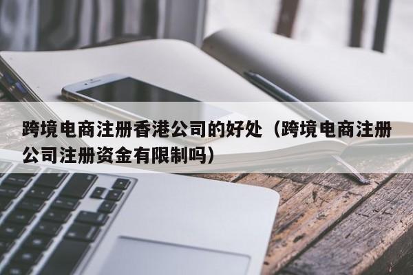 跨境电商注册香港公司的好处（跨境电商注册公司注册资金有限制吗）