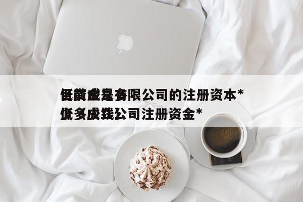 目前成立有限公司的注册资本*低资金是多少（成立公司注册资金*低多少钱）