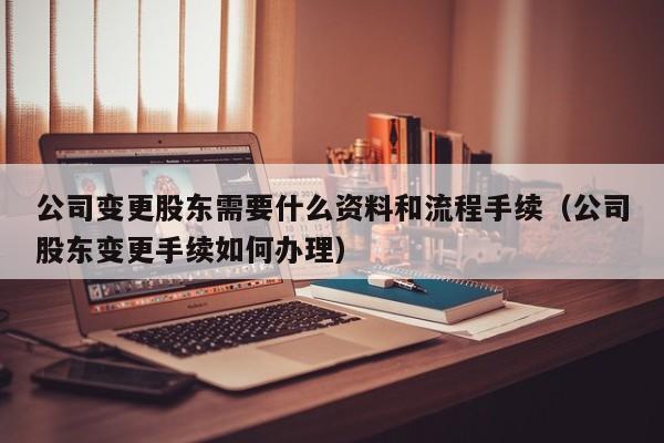 公司变更股东需要什么资料和流程手续（公司股东变更手续如何办理）