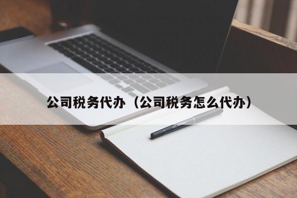公司税务代办（公司税务怎么代办）