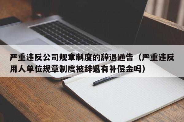 严重违反公司规章制度的辞退通告（严重违反用人单位规章制度被辞退有补偿金吗）