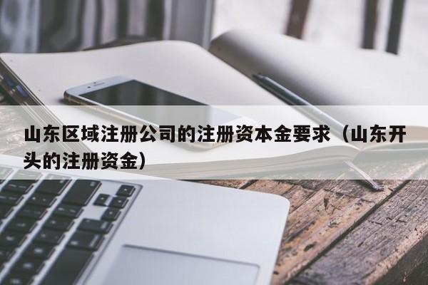山东区域注册公司的注册资本金要求（山东开头的注册资金）
