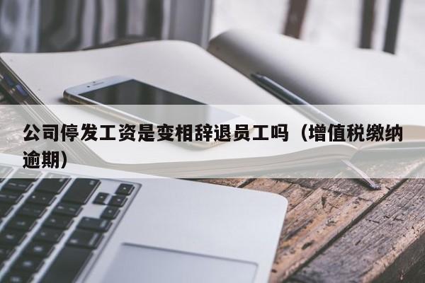 公司停发工资是变相辞退员工吗（增值税缴纳逾期）