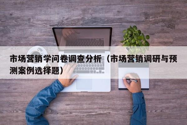 市场营销学问卷调查分析（市场营销调研与预测案例选择题）