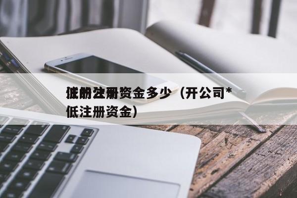 注册公司*低的注册资金多少（开公司*低注册资金）