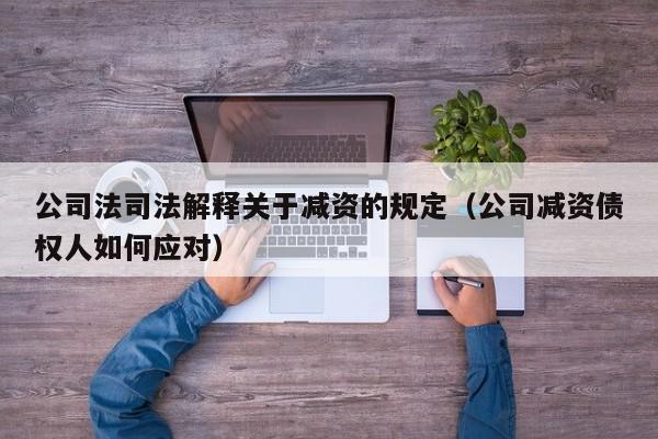 公司法司法解释关于减资的规定（公司减资债权人如何应对）