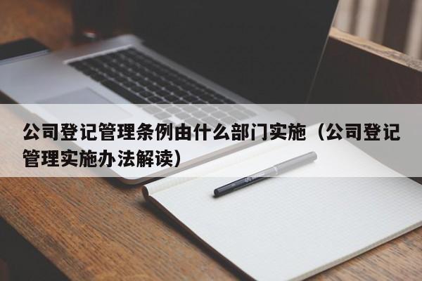 公司登记管理条例由什么部门实施（公司登记管理实施办法解读）
