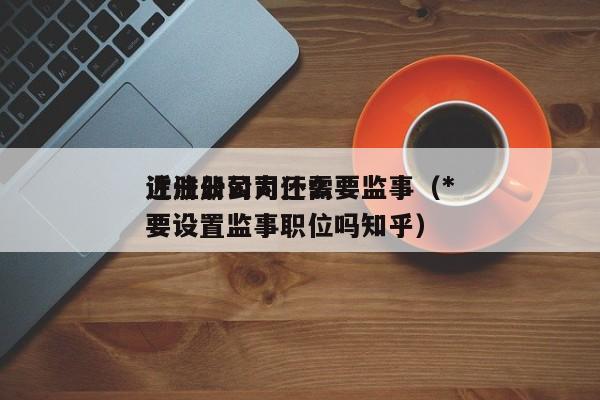 注册公司为什么要监事（*近注册公司还需要设置监事职位吗知乎）