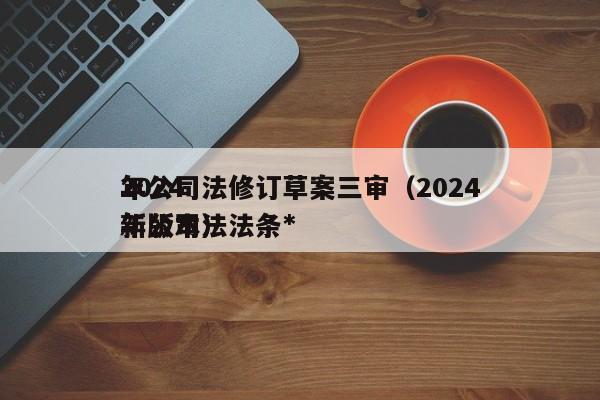2024年公司法修订草案三审（2024年公司法法条*新版本）