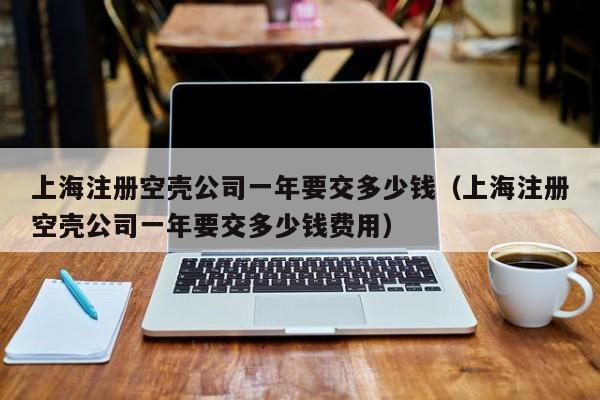 上海注册空壳公司一年要交多少钱（上海注册空壳公司一年要交多少钱费用）