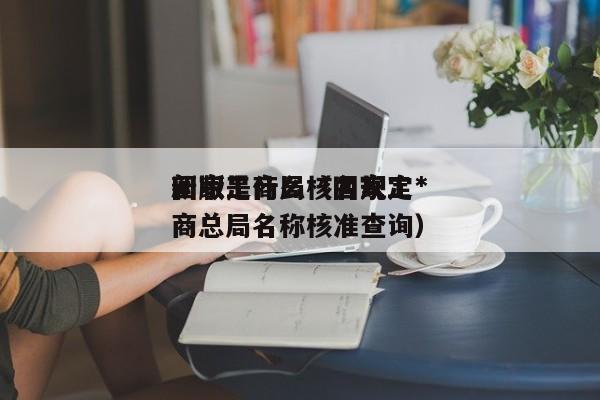       工商局核名规定*新版是什么（      工商总局名称核准查询）
