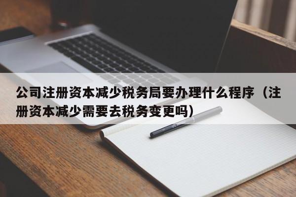 公司注册资本减少税务局要办理什么程序（注册资本减少需要去税务变更吗）