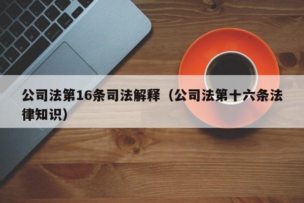 公司法第16条司法解释（公司法第十六条法律知识）