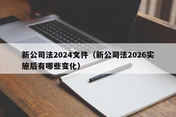 新公司法2024文件（新公司法2026实施后有哪些变化）