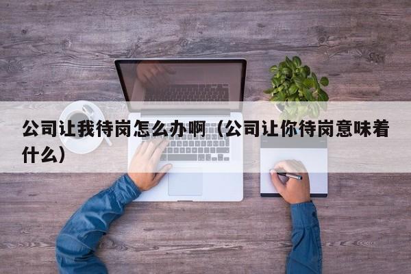 公司让我待岗怎么办啊（公司让你待岗意味着什么）