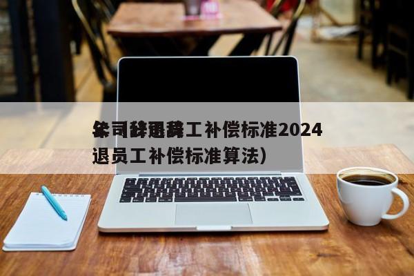 公司辞退员工补偿标准2024年（公司辞退员工补偿标准算法）