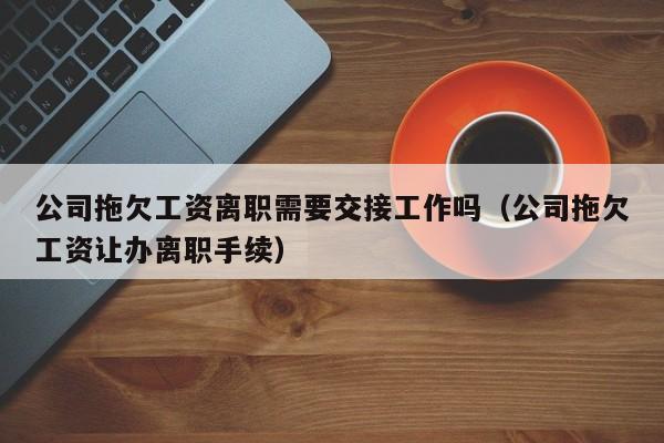 公司拖欠工资离职需要交接工作吗（公司拖欠工资让办离职手续）
