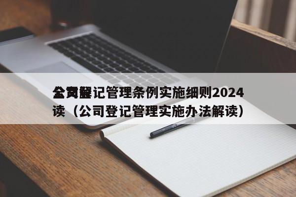 公司登记管理条例实施细则2024全文解读（公司登记管理实施办法解读）