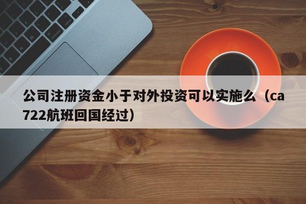 公司注册资金小于对外投资可以实施么（ca722航班回国经过）