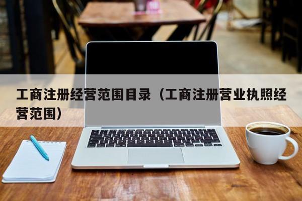 工商注册经营范围目录（工商注册营业执照经营范围）
