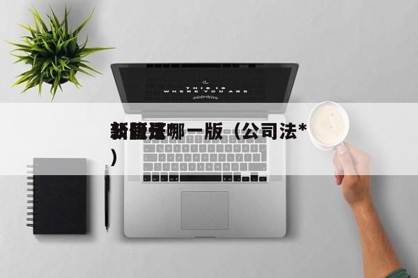 公司法*新版是哪一版（公司法*新修订）