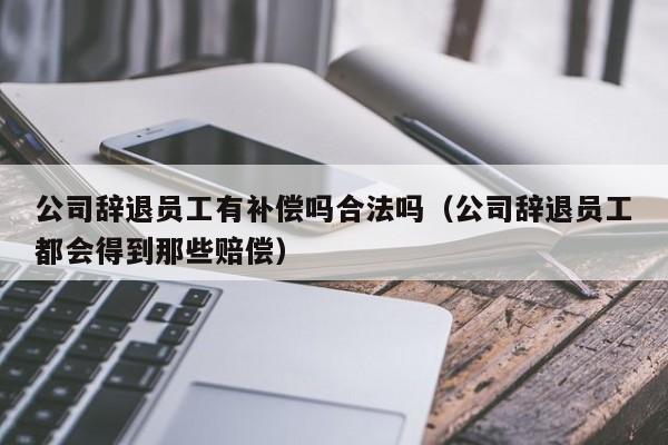 公司辞退员工有补偿吗合法吗（公司辞退员工都会得到那些赔偿）