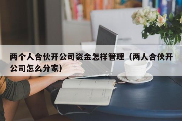 两个人合伙开公司资金怎样管理（两人合伙开公司怎么分家）