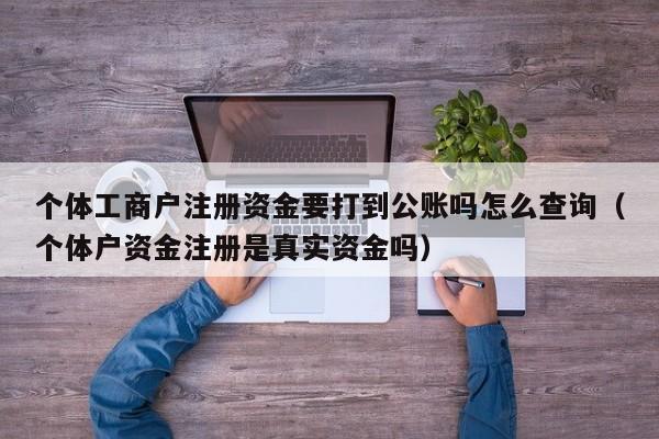 个体工商户注册资金要打到公账吗怎么查询（个体户资金注册是真实资金吗）