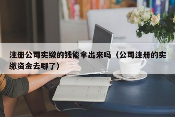 注册公司实缴的钱能拿出来吗（公司注册的实缴资金去哪了）